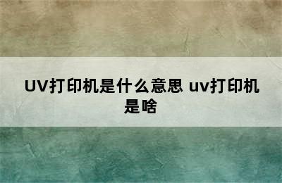 UV打印机是什么意思 uv打印机是啥